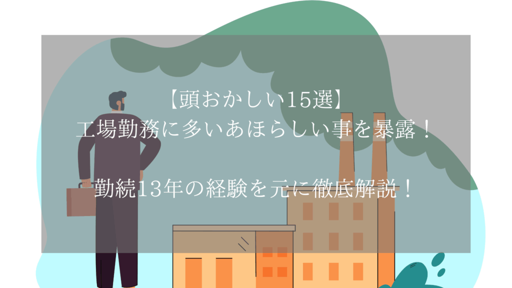 【頭おかしい15選】工場勤務に多いあほらしい事を暴露！勤続13年の経験を元に徹底解説！