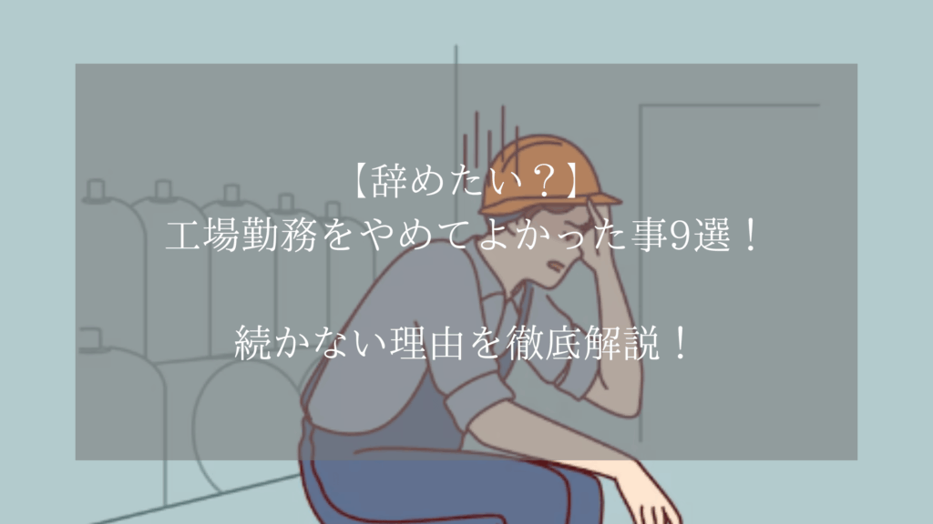 【辞めたい？】工場勤務をやめてよかった事9選！続かない理由を徹底解説！