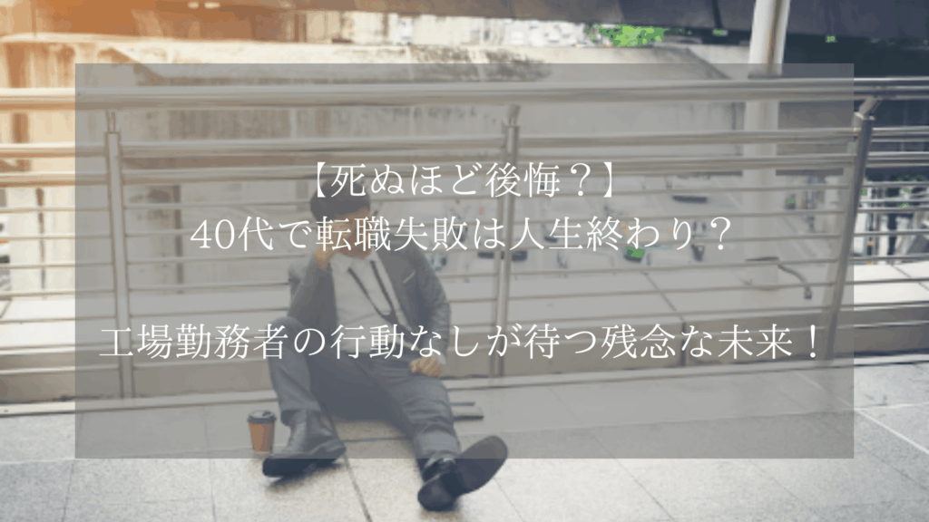 【死ぬほど後悔？】40代で転職失敗は人生終わり？工場勤務者の行動なしが待つ残念な未来！
