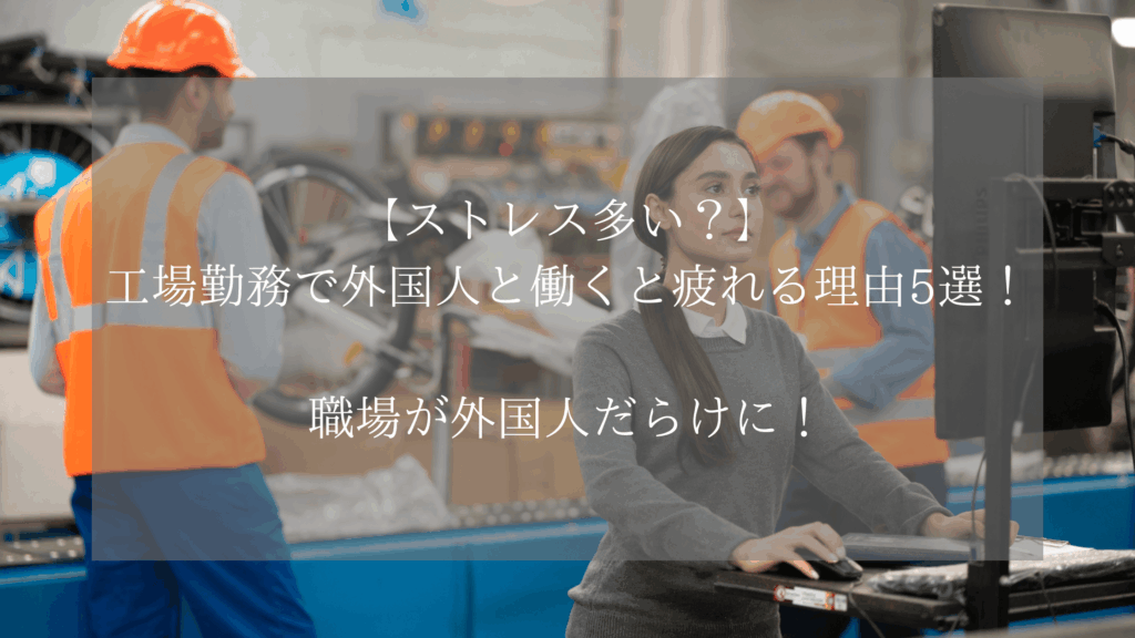 【ストレス多い？】工場勤務で外国人と働くと疲れる理由5選！職場が外国人だらけに！